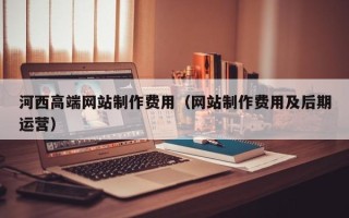 惠东河西高端网站制作费用（网站制作费用及后期运营）