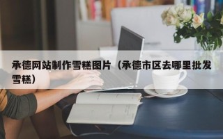 惠东承德网站制作雪糕图片（承德市区去哪里批发雪糕）