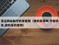 惠东清远网站制作奶茶视频（做奶茶视频,学做奶茶,做奶茶的视频）