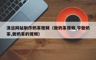 惠东清远网站制作奶茶视频（做奶茶视频,学做奶茶,做奶茶的视频）