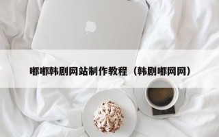 惠东嘟嘟韩剧网站制作教程（韩剧嘟网网）