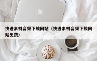 惠东快进素材音频下载网站（快进素材音频下载网站免费）