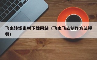 惠东飞来转场素材下载网站（飞来飞去制作方法视频）