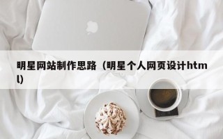 惠东明星网站制作思路（明星个人网页设计html）