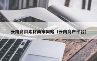 惠东云南商用素材商家网站（云南商户平台）