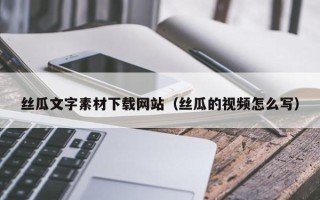 惠东丝瓜文字素材下载网站（丝瓜的视频怎么写）