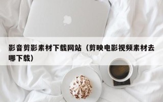 惠东影音剪影素材下载网站（剪映电影视频素材去哪下载）
