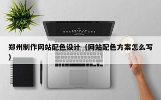 惠东郑州制作网站配色设计（网站配色方案怎么写）